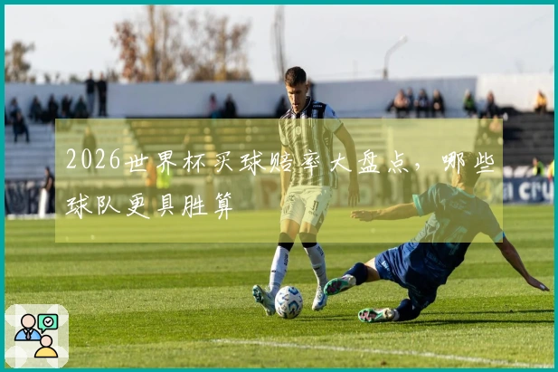 2026世界杯买球赔率大盘点，哪些球队更具胜算