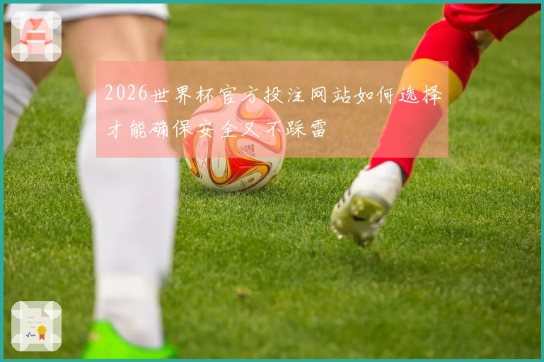2026世界杯官方投注网站如何选择才能确保安全又不踩雷