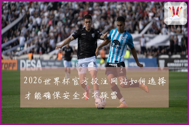 2026世界杯官方投注网站如何选择才能确保安全又不踩雷